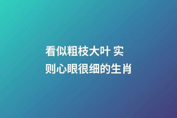 看似粗枝大叶 实则心眼很细的生肖